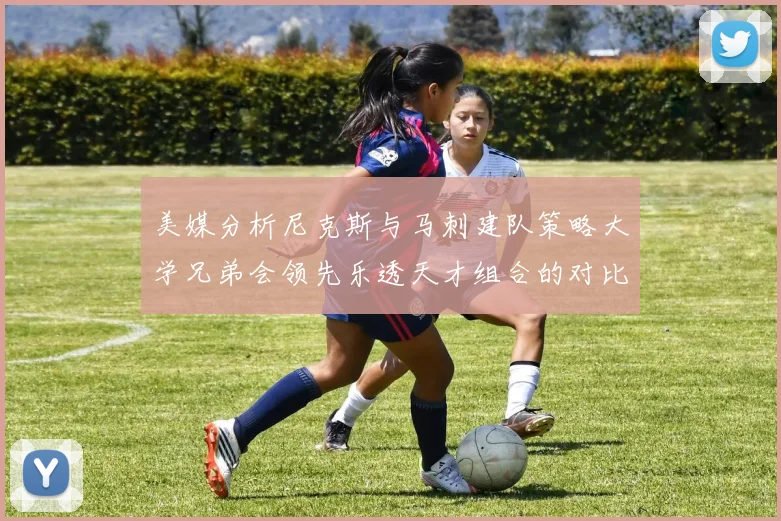 美媒分析尼克斯与马刺建队策略大学兄弟会领先乐透天才组合的对比
