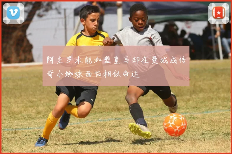 阿圭罗未能加盟皇马却在曼城成传奇小蜘蛛面临相似命运