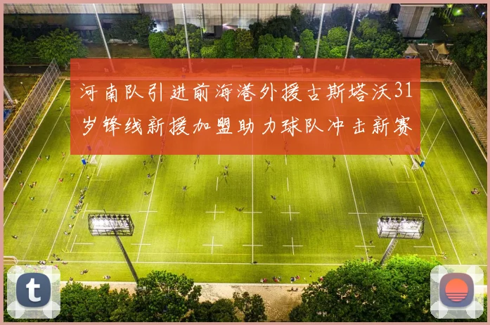 河南队引进前海港外援古斯塔沃31岁锋线新援加盟助力球队冲击新赛季