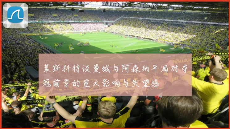 莱斯科特谈曼城与阿森纳平局对夺冠前景的重大影响与失望感