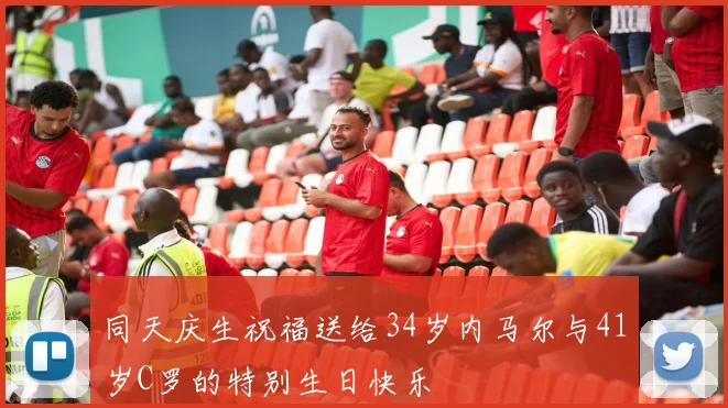 同天庆生祝福送给34岁内马尔与41岁C罗的特别生日快乐