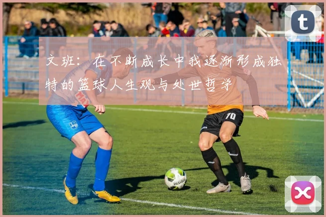 文班：在不断成长中我逐渐形成独特的篮球人生观与处世哲学