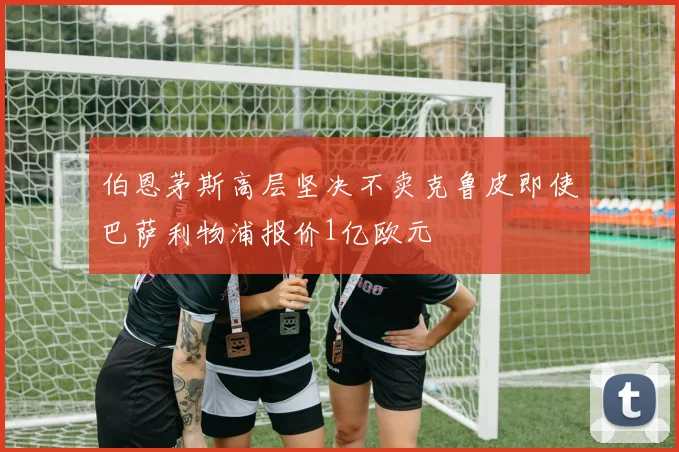 伯恩茅斯高层坚决不卖克鲁皮即使巴萨利物浦报价1亿欧元