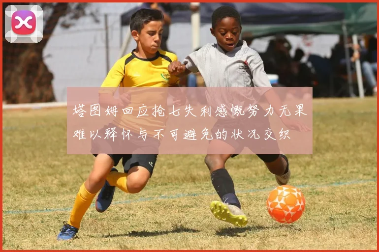 塔图姆回应抢七失利感慨努力无果难以释怀与不可避免的状况交织