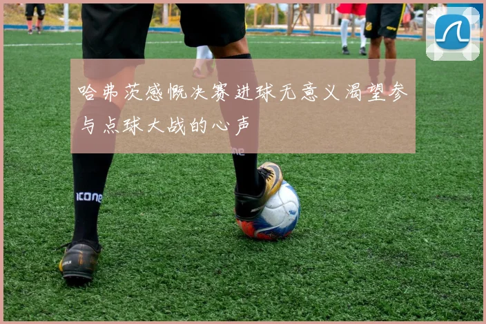 哈弗茨感慨决赛进球无意义渴望参与点球大战的心声