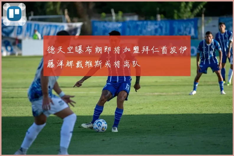 德天空曝布朗即将加盟拜仁首发伊藤洋辉戴维斯或将离队