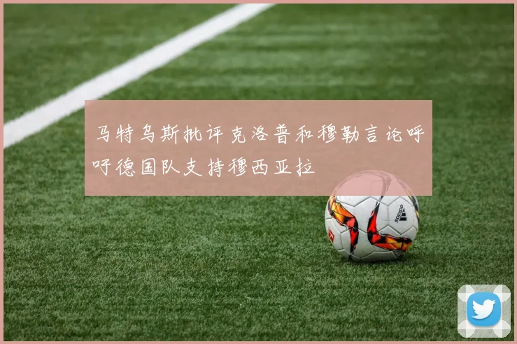 马特乌斯批评克洛普和穆勒言论呼吁德国队支持穆西亚拉